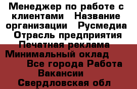 Менеджер по работе с клиентами › Название организации ­ Русмедиа › Отрасль предприятия ­ Печатная реклама › Минимальный оклад ­ 50 000 - Все города Работа » Вакансии   . Свердловская обл.,Алапаевск г.